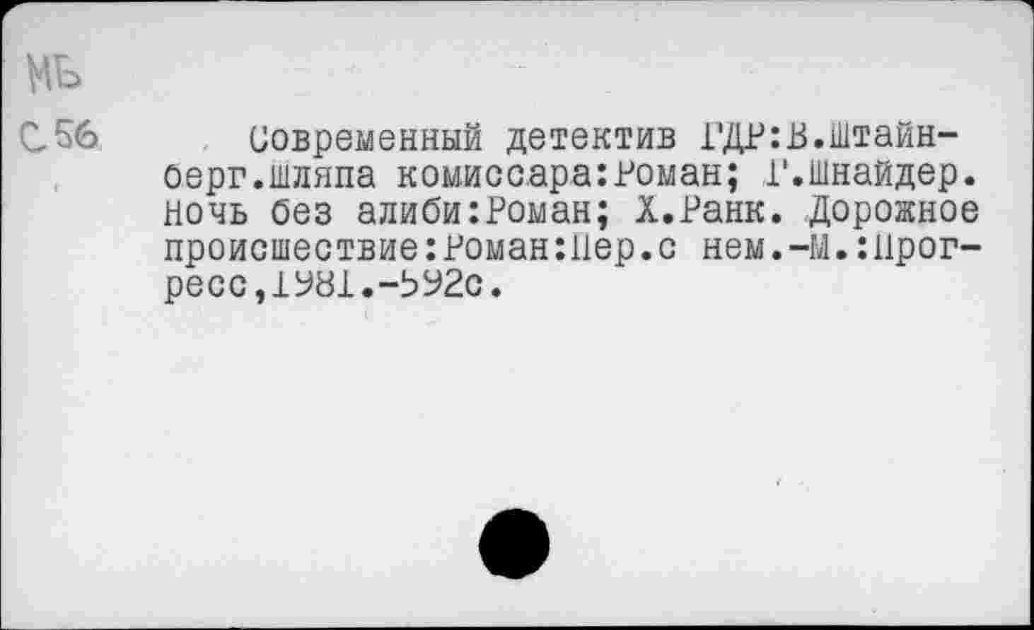 ﻿мь
С 56
Современный детектив ГДР:В.Штайн-оерг.шляпа комиссара:Роман; 1'.Шнайдер, ночь без алиби:Роман; Х.Ранк. Дорожное происшествие:Роман :11ер.с нем. -М.:Прог-ресс,1У81.-ЬУ2с.